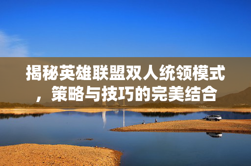 揭秘英雄联盟双人统领模式，策略与技巧的完美结合