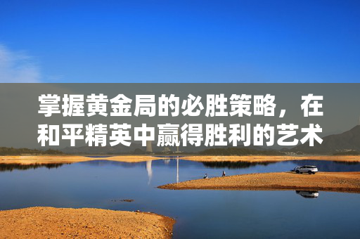 掌握黄金局的必胜策略，在和平精英中赢得胜利的艺术