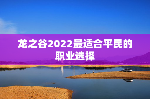 龙之谷2022最适合平民的职业选择 龙之谷2022最适合平民的职业选择