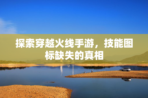 探索穿越火线手游，技能图标缺失的真相