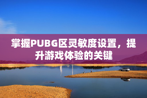 掌握PUBG区灵敏度设置，提升游戏体验的关键