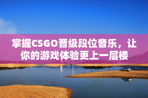 掌握CSGO晋级段位音乐，让你的游戏体验更上一层楼