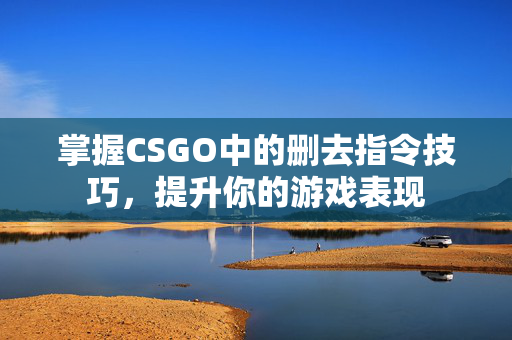 掌握CSGO中的删去指令技巧，提升你的游戏表现
