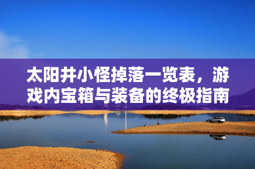 太阳井小怪掉落一览表，游戏内宝箱与装备的终极指南
