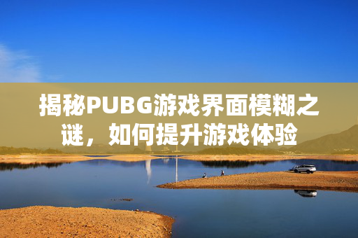 揭秘PUBG游戏界面模糊之谜，如何提升游戏体验