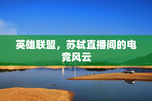 英雄联盟，苏轼直播间的电竞风云