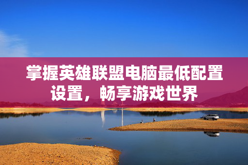 掌握英雄联盟电脑最低配置设置，畅享游戏世界