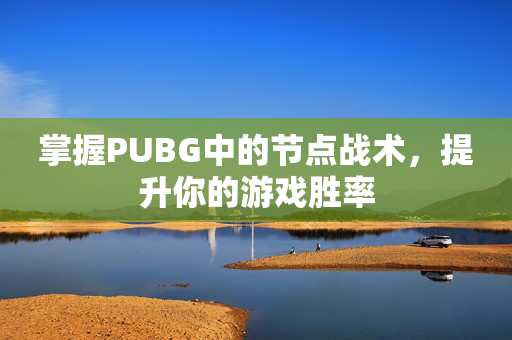 掌握PUBG中的节点战术，提升你的游戏胜率