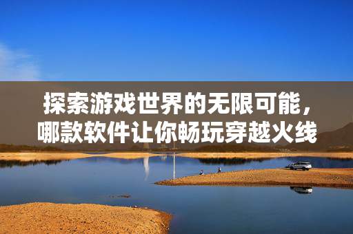 探索游戏世界的无限可能，哪款软件让你畅玩穿越火线？