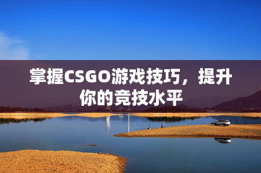 掌握CSGO游戏技巧，提升你的竞技水平