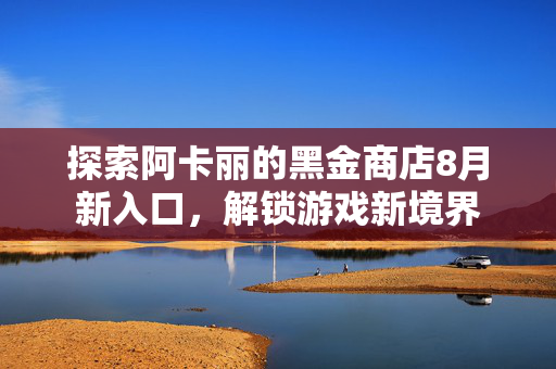 探索阿卡丽的黑金商店8月新入口,解锁游戏新境界 探索阿卡丽的黑金商店8月新入口,解锁游戏新境界