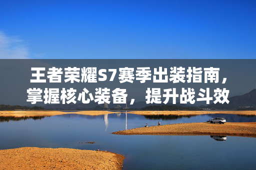王者荣耀S7赛季出装指南，掌握核心装备，提升战斗效率