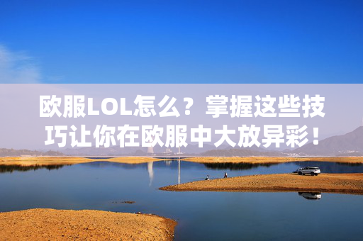 欧服LOL怎么？掌握这些技巧让你在欧服中大放异彩！