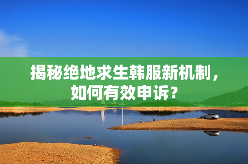 揭秘绝地求生韩服新机制，如何有效申诉？