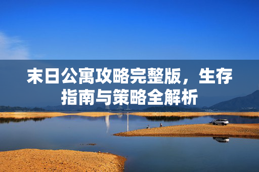末日公寓攻略完整版，生存指南与策略全解析