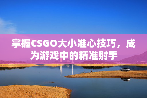 掌握CSGO大小准心技巧，成为游戏中的精准射手