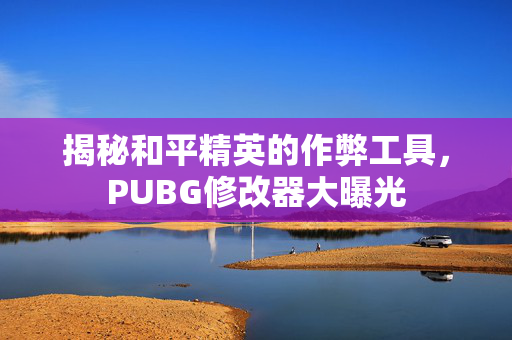 揭秘和平精英的作弊工具，PUBG修改器大曝光