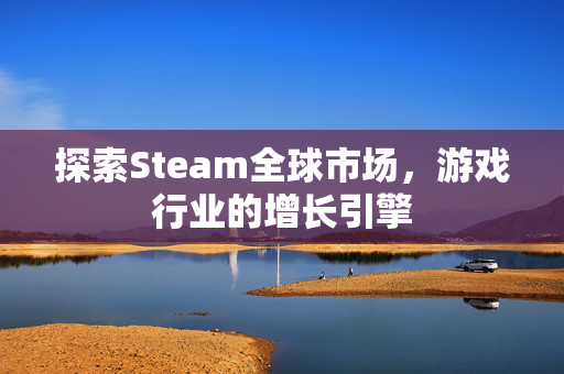 探索Steam全球市场，游戏行业的增长引擎