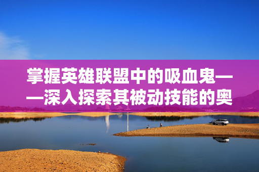 掌握英雄联盟中的吸血鬼——深入探索其被动技能的奥秘