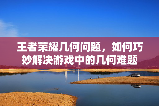 王者荣耀几何问题，如何巧妙解决游戏中的几何难题