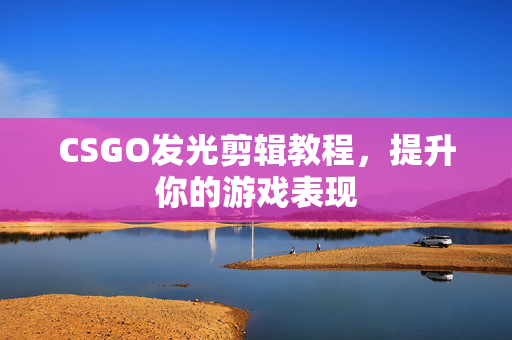 CSGO发光剪辑教程，提升你的游戏表现