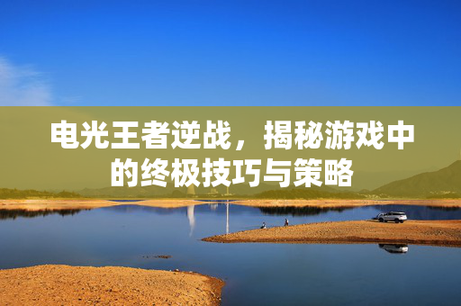 电光王者逆战，揭秘游戏中的终极技巧与策略