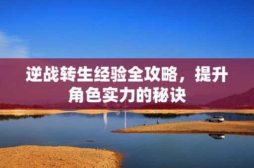 逆战转生经验全攻略，提升角色实力的秘诀