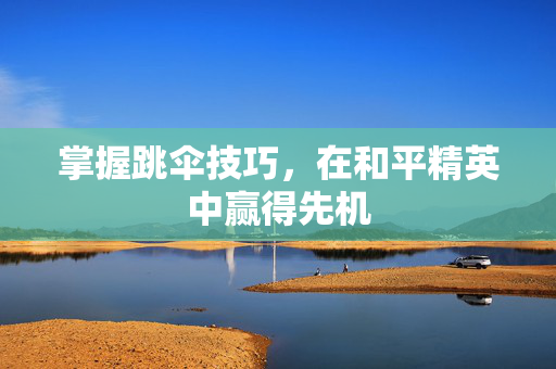 掌握跳伞技巧，在和平精英中赢得先机