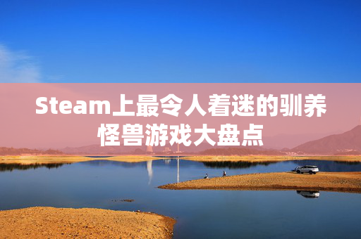 Steam上最令人着迷的驯养怪兽游戏大盘点