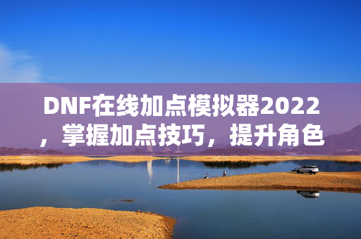 DNF在线加点模拟器2022，掌握加点技巧，提升角色实力