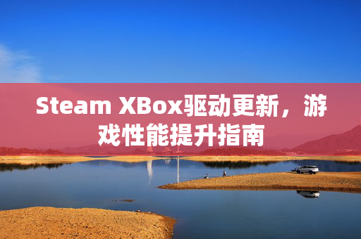 Steam XBox驱动更新，游戏性能提升指南