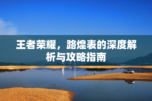 王者荣耀，路煌表的深度解析与攻略指南