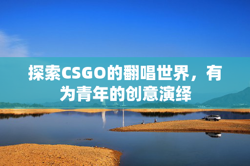 探索CSGO的翻唱世界，有为青年的创意演绎