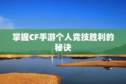 掌握CF手游个人竞技胜利的秘诀