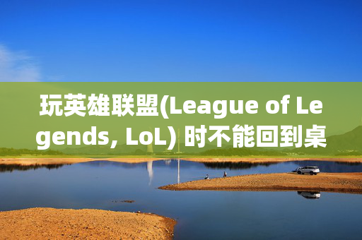 玩英雄联盟(League of Legends, LoL) 时不能回到桌面的困扰