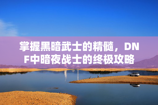 掌握黑暗武士的精髓，DNF中暗夜战士的终极攻略