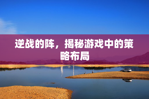 逆战的阵，揭秘游戏中的策略布局