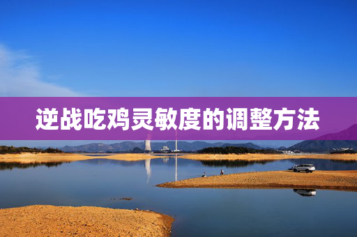 逆战吃鸡灵敏度的调整方法
