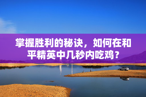 掌握胜利的秘诀，如何在和平精英中几秒内吃鸡？