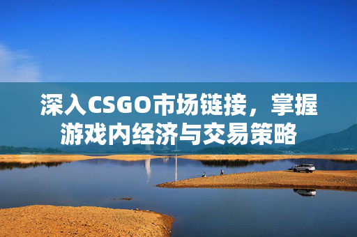 深入CSGO市场链接，掌握游戏内经济与交易策略