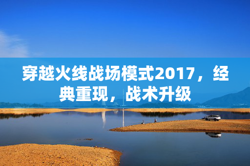 穿越火线战场模式2017，经典重现，战术升级