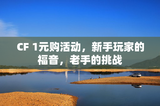 CF 1元购活动，新手玩家的福音，老手的挑战