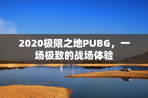 2020极限之地PUBG，一场极致的战场体验