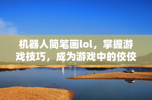 机器人简笔画lol，掌握游戏技巧，成为游戏中的佼佼者