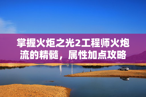 掌握火炬之光2工程师火炮流的精髓，属性加点攻略