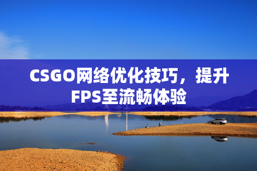 CSGO网络优化技巧，提升FPS至流畅体验