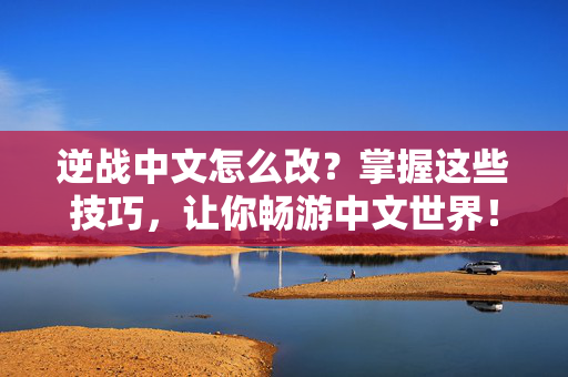 逆战中文怎么改？掌握这些技巧，让你畅游中文世界！