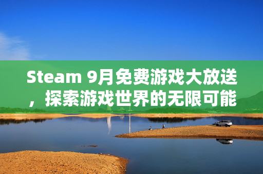 Steam 9月免费游戏大放送，探索游戏世界的无限可能！