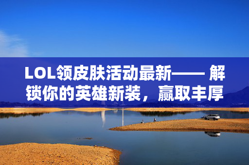 LOL领皮肤活动最新—— 解锁你的英雄新装，赢取丰厚奖励！