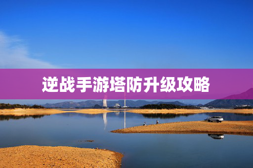 逆战手游塔防升级攻略